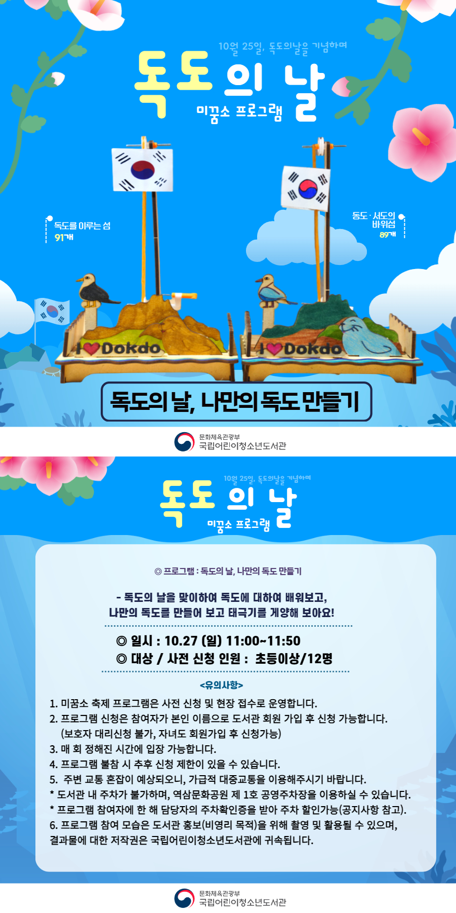 ◎ 프로그램 : 독도의 날, 나만의 독도 만들기    - 독도의 날을 맞이하여 독도에 대하여 배워보고,  나만의 독도를 만들어 보고 태극기를 게양해 보아요!    ◎ 일시 : 10.27 (일) 11:00~11:50  ◎ 대상 / 사전 신청 인원 :  초등이상/12명     <유의사항>  1. 미꿈소 축제 프로그램은 사전 신청 및 현장 접수로 운영합니다.   2. 프로그램 신청은 참여자가 본인 이름으로 도서관 회원 가입 후 신청 가능합니다.      (보호자 대리신청 불가, 자녀도 회원가입 후 신청가능)  3. 매 회 정해진 시간에 입장 가능합니다.  4. 프로그램 불참 시 추후 신청 제한이 있을 수 있습니다.  5.  주변 교통 혼잡이 예상되오니, 가급적 대중교통을 이용해주시기 바랍니다.   * 도서관 내 주차가 불가하며, 역삼문화공원 제 1호 공영주차장을 이용하실 수 있습니다.  * 프로그램 참여자에 한 해 담당자의 주차확인증을 받아 주차 할인가능(공지사항 참고).  6. 프로그램 참여 모습은 도서관 홍보(비영리 목적)을 위해 촬영 및 활용될 수 있으며,   결과물에 대한 저작권은 국립어린이청소년도서관에 귀속됩니다.