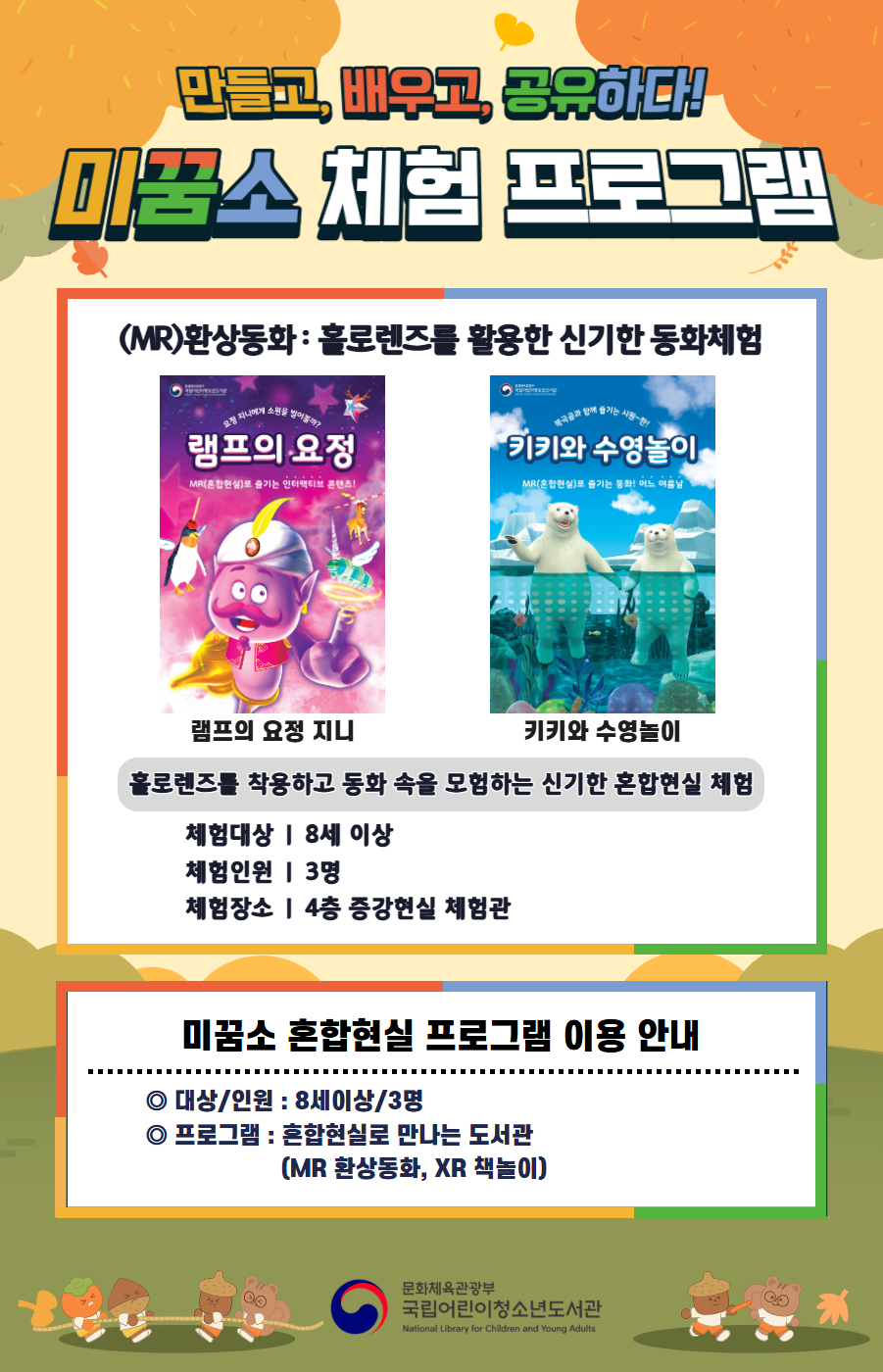 external_image 만들고, 배우고, 공유하다! 미꿈소 체험 프로그램 10월에도 다양한 미꿈소 체험 프로그램과 함께해요. <2025년 10월 실감놀이 프로그램 안내> ◎ 미꿈소 10월 주제 : 글로벌 파트너십 ◎ 대상/인원 : 8세 이상 / 3명 ◎ 프로그램 : 혼합현실로 만나는 도서관 (MR 환상동화) - (MR)환상동화 : 홀로렌즈를 활용한 신기한 동화체험 (램프의 요정 지니, 키키와 수영놀이) <유의사항> 1. 모든 미꿈소 프로그램은 사전 신청제로 진행되며, 신청하지 못하신 분은 이용할 수 없습니다. 2. 프로그램 신청은 참여자 이름으로 도서관 회원가입 후 가능합니다. 3. 매회 10분 전부터 입장 가능합니다. 4. 사전예약 신청한 이용자만 입장 가능합니다. (성인 동반입장 불가 / 마스크 권고 / 지정석 사용) 5. 프로그램 불참 시 추후 신청 제한이 있을 수 있습니다. 6. 도서관 내 주차장 이용이 불가하오니 역삼문화공원 제1호공영주차장을 이용해주시기 바랍니다. *프로그램 참여자에 한 해 담당자의 주차확인증을 받아 주차 할인 가능(공지사항 참고) 7. 프로그램 종료 후 모든 교구는 상시 소독을 진행합니다. 8. 프로그램 참여 모습은 도서관 홍보(비영리 목적)를 위해 촬영 및 활용 될 수 있으며, 결과물에 대한 저작권은 국립어린이청소년도서관에 귀속됩니다.