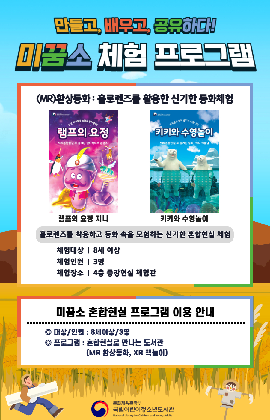 external_image 만들고, 배우고, 공유하다! 미꿈소 체험 프로그램 11월에도 다양한 미꿈소 체험 프로그램과 함께해요. <2025년 11월 실감놀이 프로그램 안내> ◎ 미꿈소 11월 주제 : 교육 ◎ 대상/인원 : 8세 이상 / 3명 ◎ 프로그램 : 혼합현실로 만나는 도서관 (MR 환상동화) - (MR)환상동화 : 홀로렌즈를 활용한 신기한 동화체험 (램프의 요정 지니, 키키와 수영놀이) <유의사항> 1. 모든 미꿈소 프로그램은 사전 신청제로 진행되며, 신청하지 못하신 분은 이용할 수 없습니다. 2. 프로그램 신청은 참여자 이름으로 도서관 회원가입 후 가능합니다. 3. 매회 10분 전부터 입장 가능합니다. 4. 사전예약 신청한 이용자만 입장 가능합니다.(성인 동반입장 불가) 5. 프로그램 불참 시 추후 신청 제한이 있을 수 있습니다. 6. 도서관 내 주차장 이용이 불가하오니 역삼문화공원 제1호공영주차장을 이용해주시기 바랍니다. *프로그램 참여자에 한 해 담당자의 주차확인증을 받아 주차 할인 가능(공지사항 참고) 7. 프로그램 종료 후 모든 교구는 상시 소독을 진행합니다. 8. 프로그램 참여 모습은 도서관 홍보(비영리 목적)를 위해 촬영 및 활용 될 수 있으며, 결과물에 대한 저작권은 국립어린이청소년도서관에 귀속됩니다.