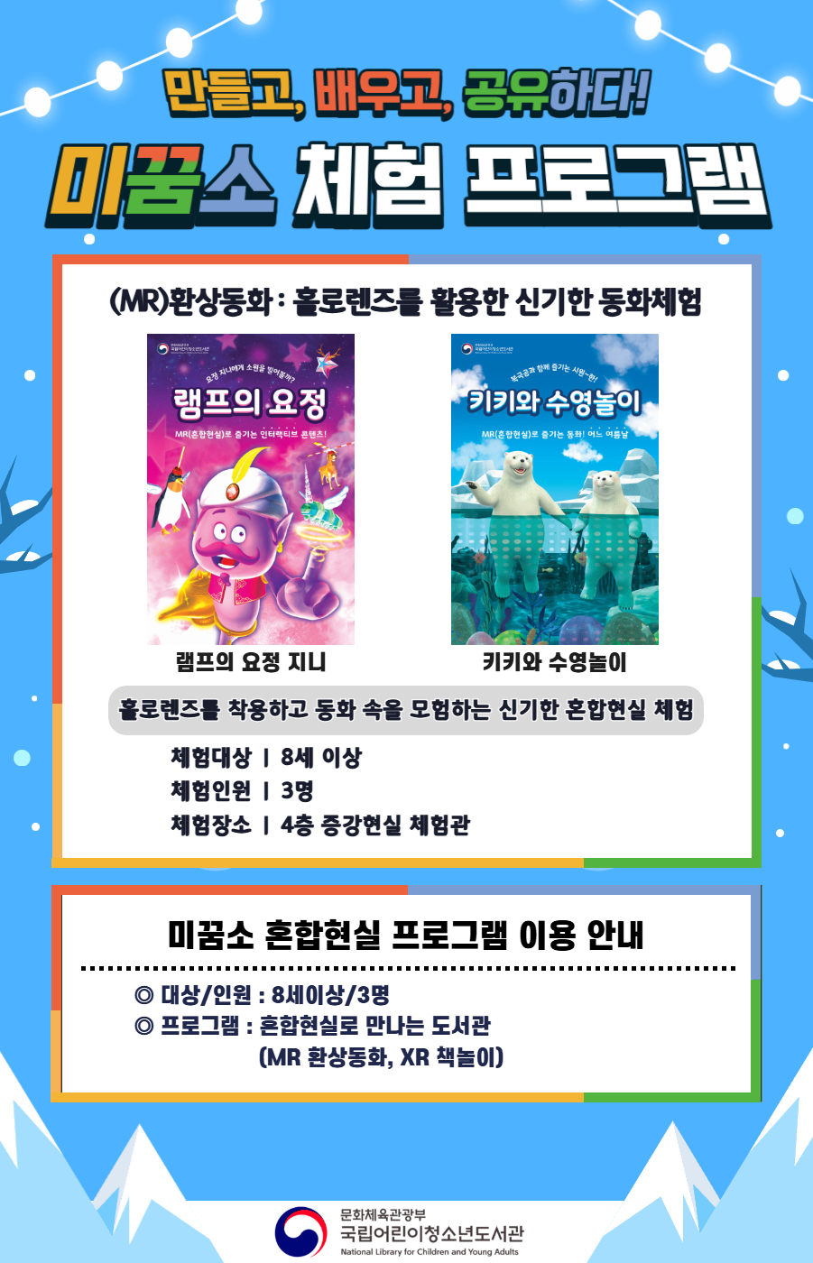 만들고, 배우고, 공유하다! 미꿈소 체험 프로그램 2월에도 다양한 미꿈소 체험 프로그램과 함께해요. <2026년 2월 실감놀이 프로그램 안내> ◎ 미꿈소 2월 주제 : 마음 건강 ◎ 대상/인원 : 8세 이상 / 3명 ◎ 프로그램 : 혼합현실로 만나는 도서관 (MR 환상동화) - (MR)환상동화 : 홀로렌즈를 활용한 신기한 동화체험 (램프의 요정 지니, 키키와 수영놀이) <유의사항> 1. 모든 미꿈소 프로그램은 사전 신청제로 진행되며, 신청하지 못하신 분은 이용할 수 없습니다. 2. 프로그램 신청은 참여자 이름으로 도서관 회원가입 후 가능합니다. 3. 매 회 정각부터 입장 가능합니다. 4. 사전예약 신청한 이용자만 입장 가능합니다.(성인 동반입장 불가) 5. 프로그램 불참 시 추후 신청 제한이 있을 수 있습니다. 6. 도서관 내 주차장 이용이 불가하오니 역삼문화공원 제1호공영주차장을 이용해주시기 바랍니다. *프로그램 참여자에 한 해 담당자의 주차확인증을 받아 주차 할인 가능(공지사항 참고) 7. 프로그램 종료 후 모든 교구는 상시 소독을 진행합니다. 8. 프로그램 참여 모습은 도서관 홍보(비영리 목적)를 위해 촬영 및 활용 될 수 있으며, 결과물에 대한 저작권은 국립어린이청소년도서관에 귀속됩니다.