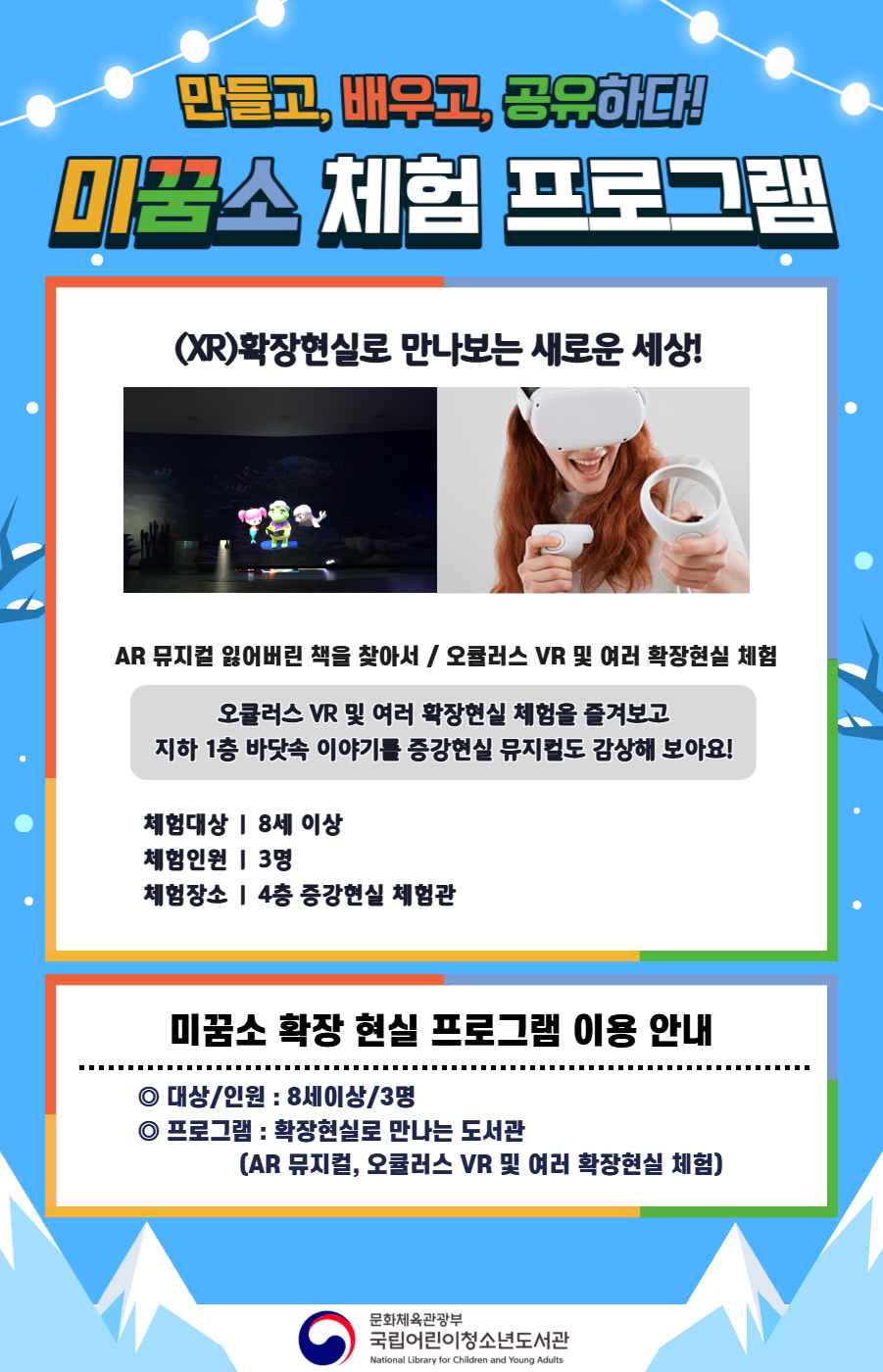 만들고, 배우고, 공유하다! 미꿈소 체험 프로그램 2월에도 다양한 미꿈소 체험 프로그램과 함께해요. <2026년 2월 실감놀이 프로그램 안내> ◎ 미꿈소 2월 주제 : 마음건강 ◎ 대상/인원 : 8세 이상 / 3명 ◎ 프로그램 : 확장현실로 만나는 도서관 - (XR)확장현실 : AR 뮤지컬 잃어버린 책을 찾아서 / 오큘러스 VR 및 여러 확장현실 체험 <유의사항> 1. 모든 미꿈소 프로그램은 사전 신청제로 진행되며, 신청하지 못하신 분은 이용할 수 없습니다. 2. 프로그램 신청은 참여자 이름으로 도서관 회원가입 후 가능합니다. 3. 매 회 정각부터 입장 가능합니다. 4. 사전예약 신청한 이용자만 입장 가능합니다.(성인 동반입장 불가) 5. 프로그램 불참 시 추후 신청 제한이 있을 수 있습니다. 6. 도서관 내 주차장 이용이 불가하오니 역삼문화공원 제1호공영주차장을 이용해주시기 바랍니다. *프로그램 참여자에 한 해 담당자의 주차확인증을 받아 주차 할인 가능(공지사항 참고) 7. 프로그램 종료 후 모든 교구는 상시 소독을 진행합니다. 8. 프로그램 참여 모습은 도서관 홍보(비영리 목적)를 위해 촬영 및 활용 될 수 있으며, 결과물에 대한 저작권은 국립어린이청소년도서관에 귀속됩니다. 