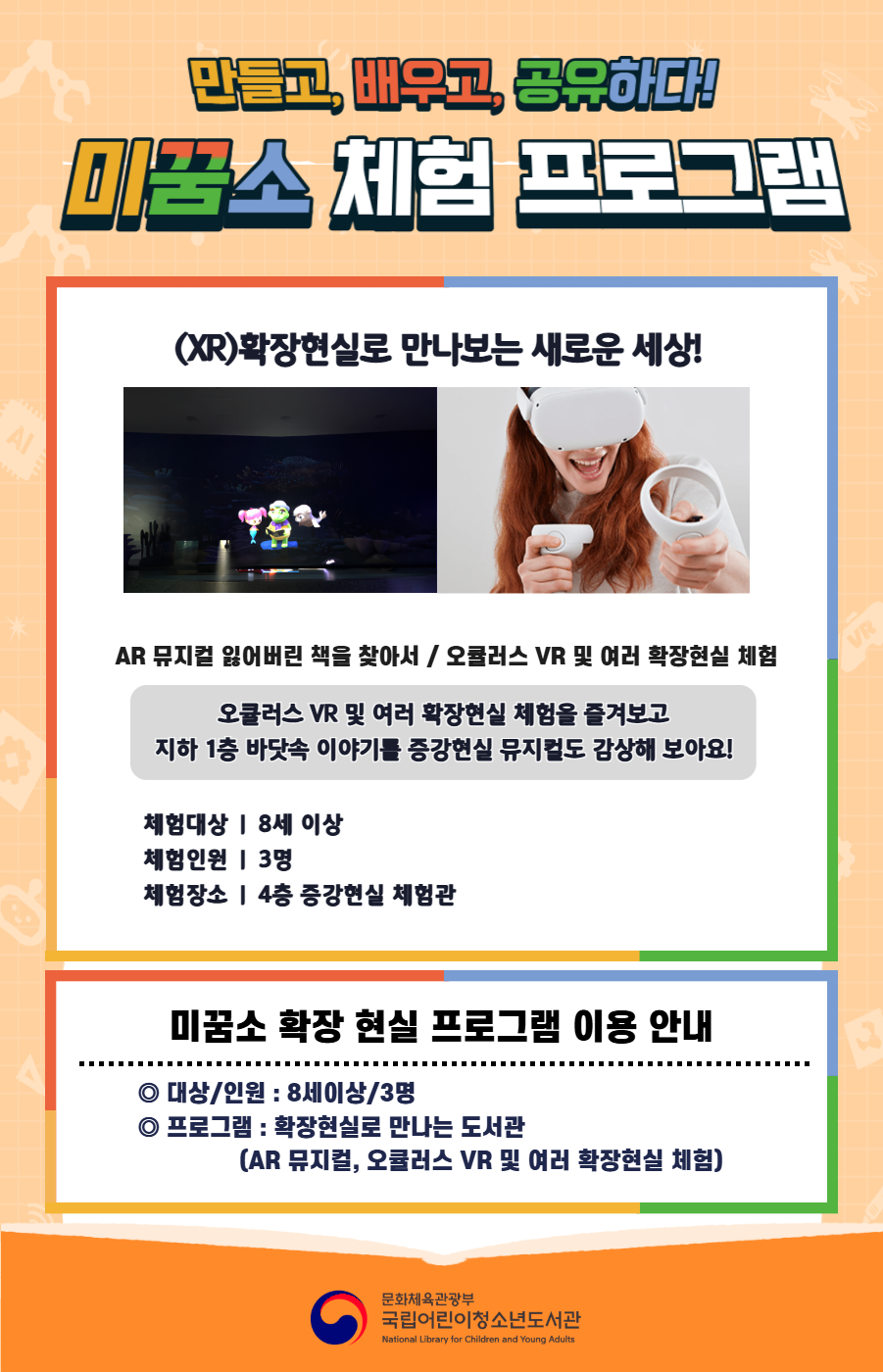 만들고, 배우고, 공유하다! 미꿈소 체험 프로그램 4월에도 다양한 미꿈소 체험 프로그램과 함께해요. <2026년 4월 실감놀이 프로그램 안내> ◎ 미꿈소 4월 주제 : 평화&middot;인권&middot;정의 ◎ 대상/인원 : 8세 이상 / 3명 ◎ 프로그램 : 확장현실로 만나는 도서관 - (XR)확장현실 : AR 뮤지컬 잃어버린 책을 찾아서 / 오큘러스 VR 및 여러 확장현실 체험 <유의사항> 1. 모든 미꿈소 프로그램은 사전 신청제로 운영됩니다. 단, 당일 불참자 발생 시 현장 접수로 참석 가능합니다. 2. 프로그램 신청은 참여자 본인 이름으로 도서관 회원 가입 후 신청 가능합니다. (보호자 대리 신청 불가, 자녀도 회원 가입 후 신청 가능) 3. 매회 정각부터 입장 가능하며, 프로그램 진행 시에는 참석자 외 출입이 불가합니다. 4. 사전예약 신청한 이용자만 입장 가능합니다.(성인 동반입장 불가) 5. 사전 통보 없이 불참하는 경우, 이후 프로그램 신청이 제한됩니다. 6. 도서관 내 주차장 이용이 불가하오니 역삼문화공원 제1호공영주차장을 이용해주시기 바랍니다. * 미꿈소 프로그램 참여자에 한해 공영주차장 요금 할인이 가능한 주차 확인증을 제공합니다.(공지사항 참고) 7. 프로그램 참여 모습은 도서관 홍보(비영리 목적)를 위해 촬영 및 활용 될 수 있으며, 결과물에 대한 저작권은 국립어린이청소년도서관에 귀속됩니다.